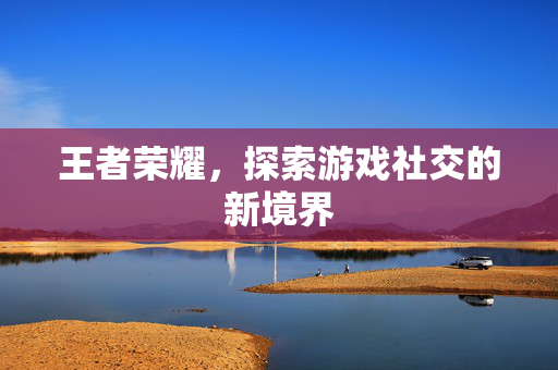 王者荣耀，探索游戏社交的新境界