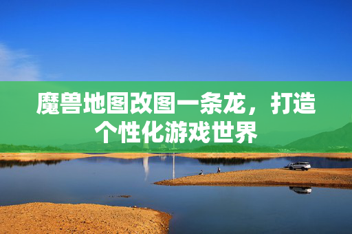 魔兽地图改图一条龙，打造个性化游戏世界