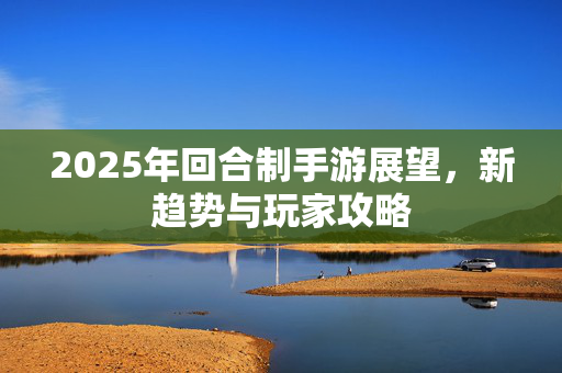 2025年回合制手游展望，新趋势与玩家攻略