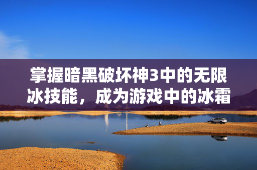 掌握暗黑破坏神3中的无限冰技能，成为游戏中的冰霜霸主