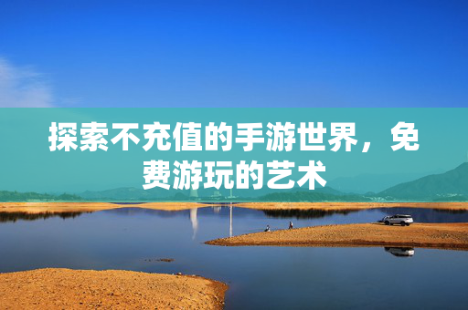 探索不充值的手游世界，免费游玩的艺术