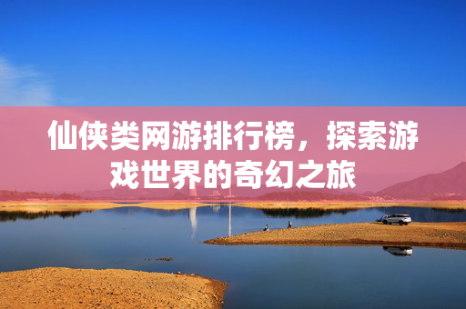 仙侠类网游排行榜，探索游戏世界的奇幻之旅