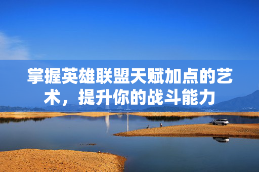 掌握英雄联盟天赋加点的艺术，提升你的战斗能力