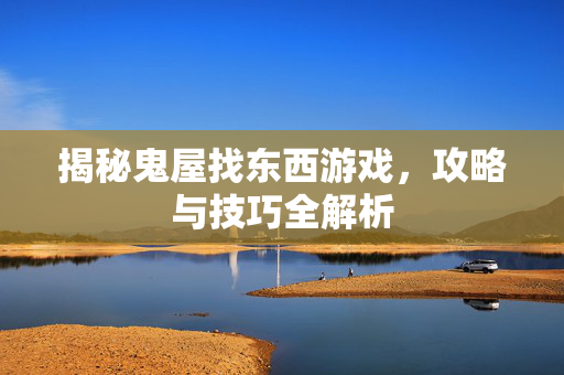 揭秘鬼屋找东西游戏，攻略与技巧全解析