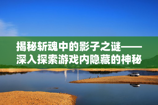揭秘斩魂中的影子之谜——深入探索游戏内隐藏的神秘力量