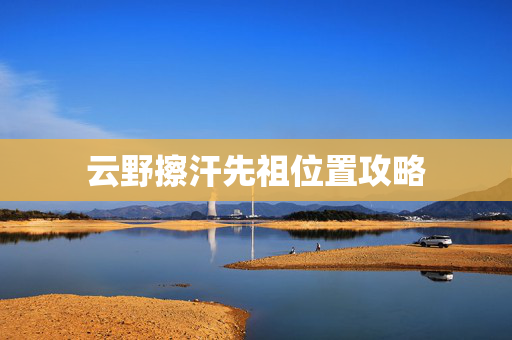 云野擦汗先祖位置攻略