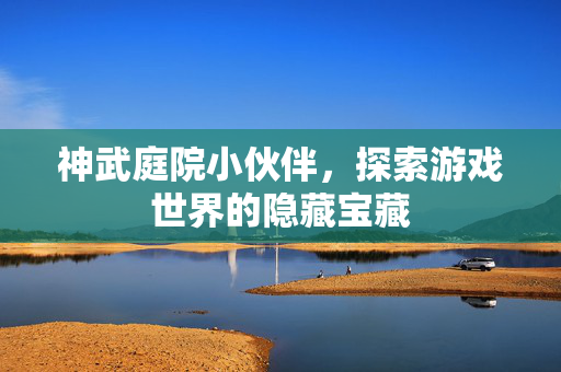 神武庭院小伙伴，探索游戏世界的隐藏宝藏
