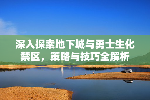深入探索地下城与勇士生化禁区，策略与技巧全解析