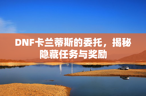 DNF卡兰蒂斯的委托，揭秘隐藏任务与奖励