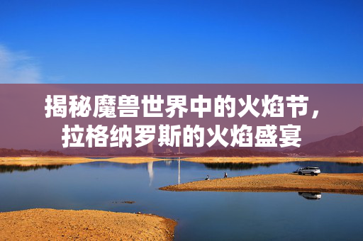 揭秘魔兽世界中的火焰节，拉格纳罗斯的火焰盛宴