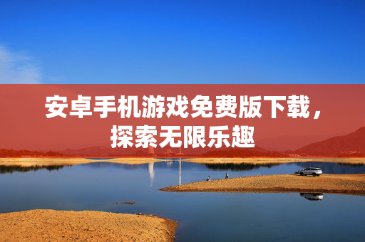 安卓手机游戏免费版下载，探索无限乐趣