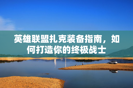英雄联盟扎克装备指南，如何打造你的终极战士