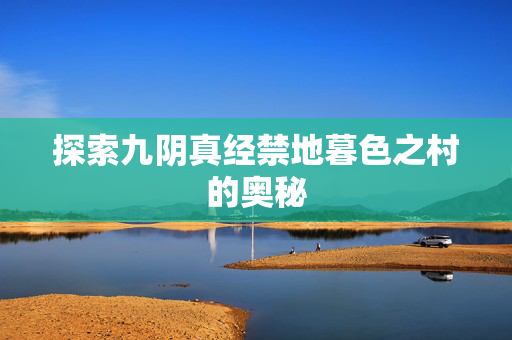 探索九阴真经禁地暮色之村的奥秘