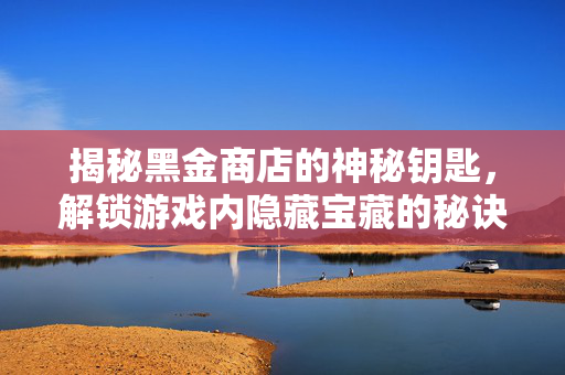 揭秘黑金商店的神秘钥匙，解锁游戏内隐藏宝藏的秘诀