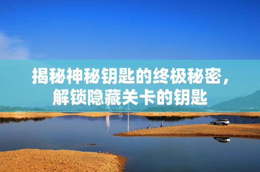 揭秘神秘钥匙的终极秘密，解锁隐藏关卡的钥匙