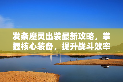 发条魔灵出装最新攻略，掌握核心装备，提升战斗效率