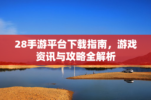 28手游平台下载指南，游戏资讯与攻略全解析