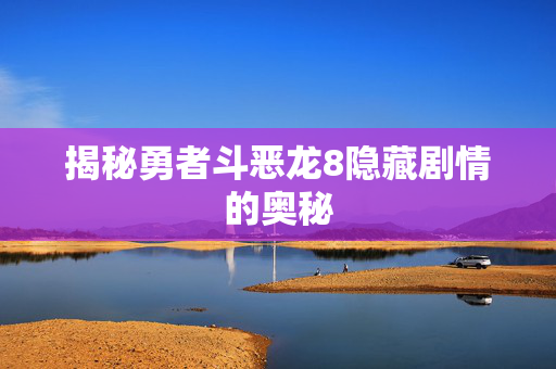 揭秘勇者斗恶龙8隐藏剧情的奥秘