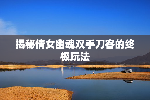 揭秘倩女幽魂双手刀客的终极玩法
