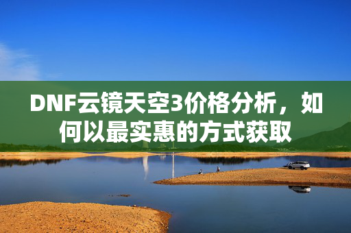 DNF云镜天空3价格分析，如何以最实惠的方式获取