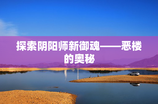 探索阴阳师新御魂——恶楼的奥秘