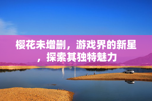 樱花未增删，游戏界的新星，探索其独特魅力