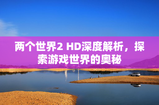 两个世界2 HD深度解析，探索游戏世界的奥秘