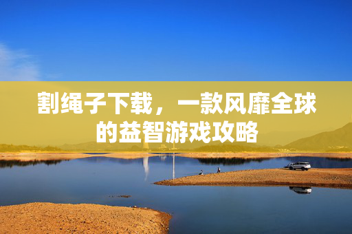 割绳子下载，一款风靡全球的益智游戏攻略