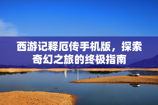 西游记释厄传手机版，探索奇幻之旅的终极指南