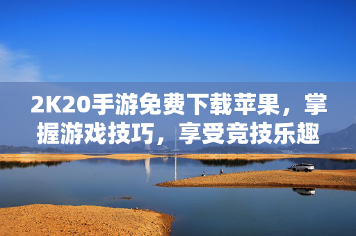 2K20手游免费下载苹果，掌握游戏技巧，享受竞技乐趣