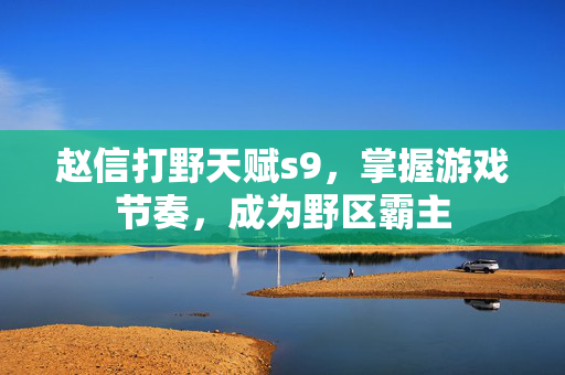 赵信打野天赋s9，掌握游戏节奏，成为野区霸主