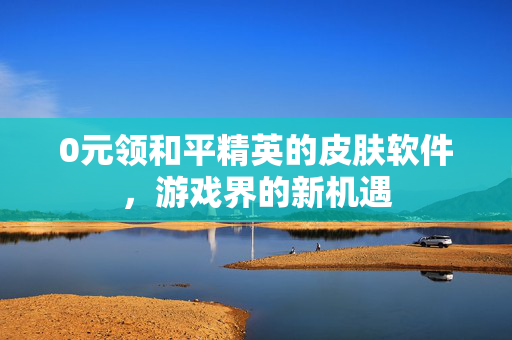 0元领和平精英的皮肤软件，游戏界的新机遇