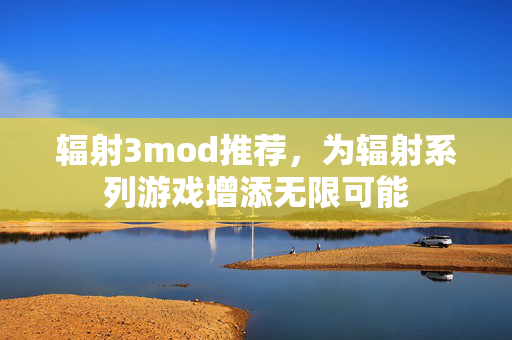 辐射3mod推荐，为辐射系列游戏增添无限可能