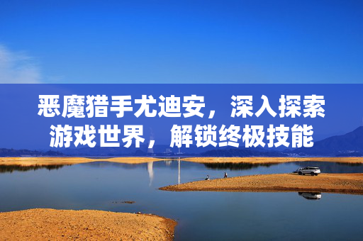 恶魔猎手尤迪安，深入探索游戏世界，解锁终极技能