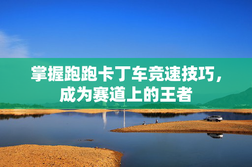 掌握跑跑卡丁车竞速技巧，成为赛道上的王者
