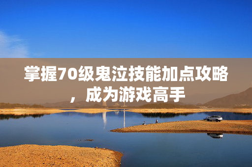 掌握70级鬼泣技能加点攻略，成为游戏高手