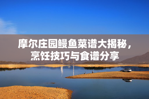 摩尔庄园鳗鱼菜谱大揭秘，烹饪技巧与食谱分享