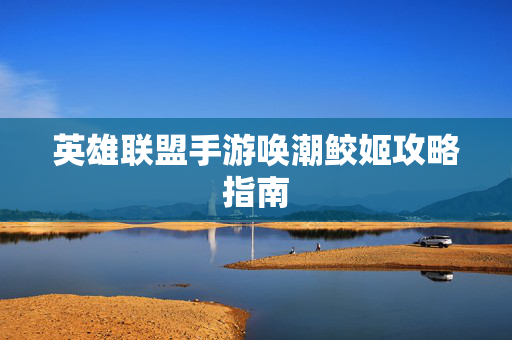 英雄联盟手游唤潮鲛姬攻略指南