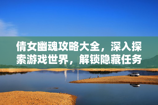 倩女幽魂攻略大全，深入探索游戏世界，解锁隐藏任务与技巧