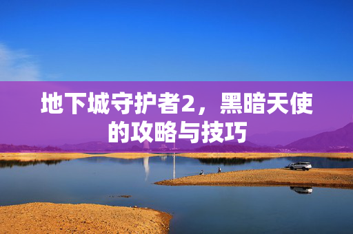 地下城守护者2，黑暗天使的攻略与技巧
