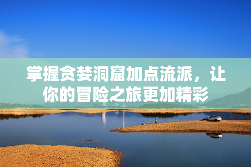 掌握贪婪洞窟加点流派，让你的冒险之旅更加精彩