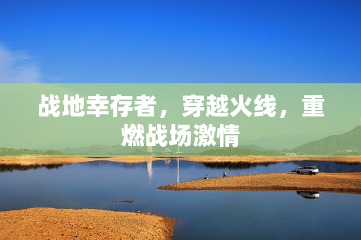 战地幸存者，穿越火线，重燃战场激情