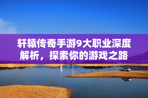 轩辕传奇手游9大职业深度解析，探索你的游戏之路