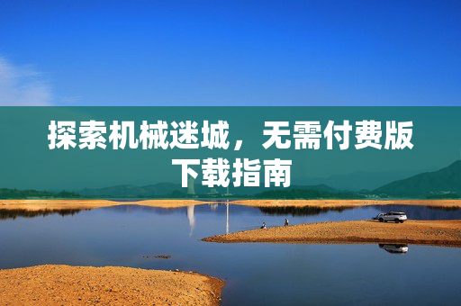 探索机械迷城，无需付费版下载指南