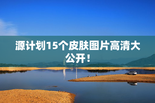 源计划15个皮肤图片高清大公开！