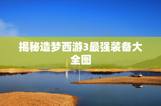 揭秘造梦西游3最强装备大全图