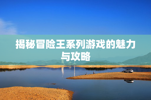 揭秘冒险王系列游戏的魅力与攻略