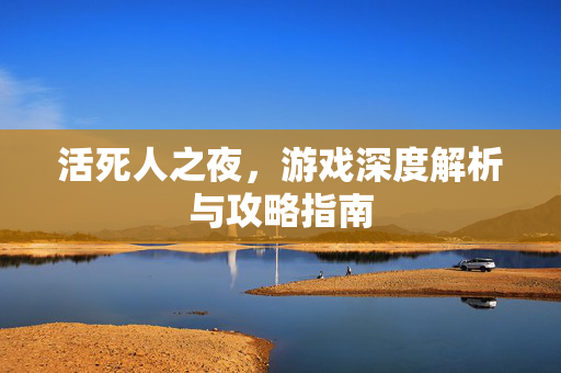 活死人之夜，游戏深度解析与攻略指南