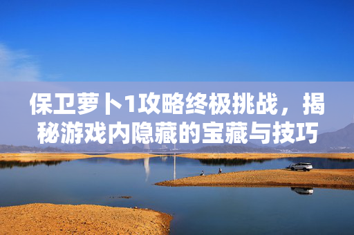 保卫萝卜1攻略终极挑战，揭秘游戏内隐藏的宝藏与技巧