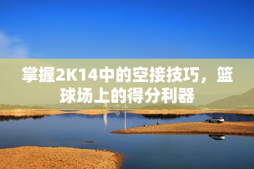 掌握2K14中的空接技巧，篮球场上的得分利器